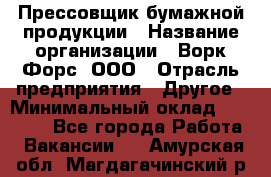 Прессовщик бумажной продукции › Название организации ­ Ворк Форс, ООО › Отрасль предприятия ­ Другое › Минимальный оклад ­ 27 000 - Все города Работа » Вакансии   . Амурская обл.,Магдагачинский р-н